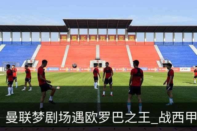 曼联梦剧场遇欧罗巴之王 战西甲队3连杀有戏?