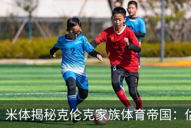 米体揭秘克伦克家族体育帝国：估值超210亿美元 夺英超+超级碗