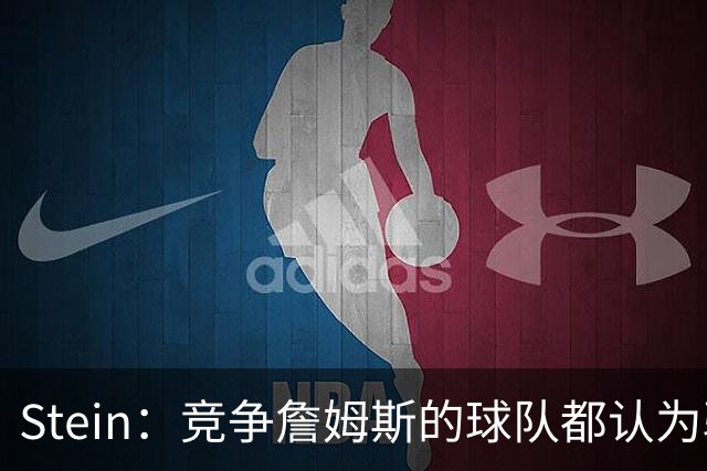 Stein：竞争詹姆斯的球队都认为骑士是领跑者 他很可能回东部